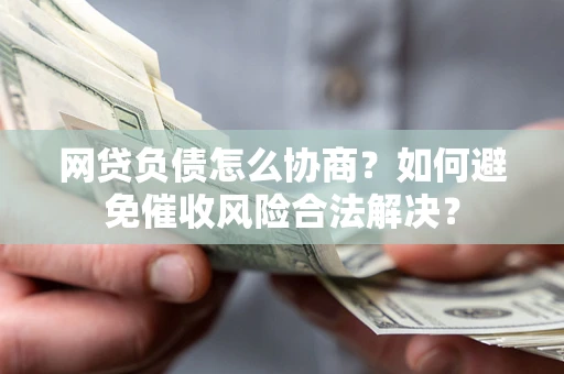 北京网贷负债怎么协商？如何避免催收风险合法解决？