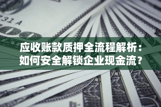 北京应收账款质押全流程解析：如何安全解锁企业现金流？