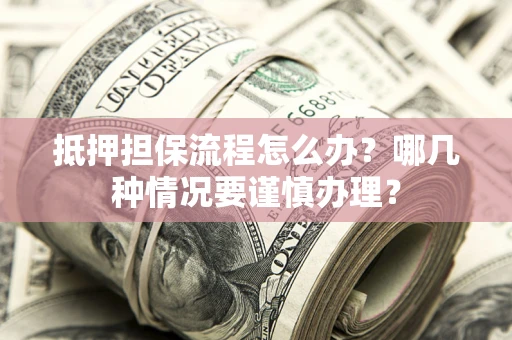 北京抵押担保流程怎么办？哪几种情况要谨慎办理？