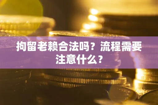 北京拘留老赖合法吗？流程需要注意什么？