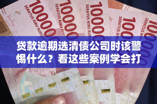 北京贷款逾期选清债公司时该警惕什么？看这些案例学会打翻身仗