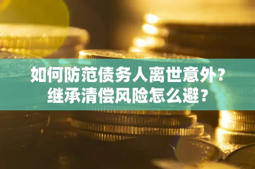 北京如何防范债务人离世意外？继承清偿风险怎么避？