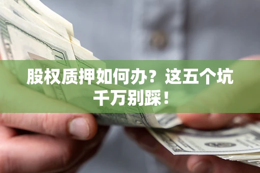 北京股权质押如何办？这五个坑千万别踩！