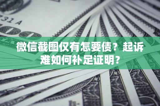 北京微信截图仅有怎要债？起诉难如何补足证明？