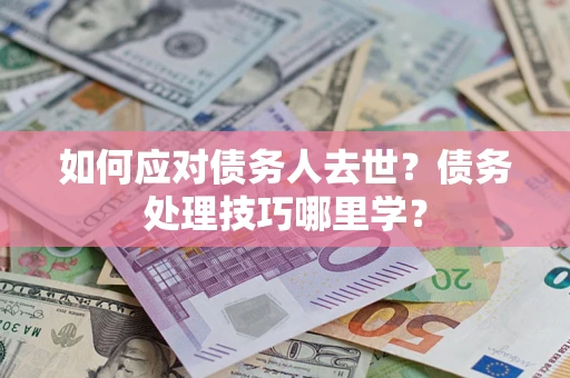 北京如何应对债务人去世？债务处理技巧哪里学？