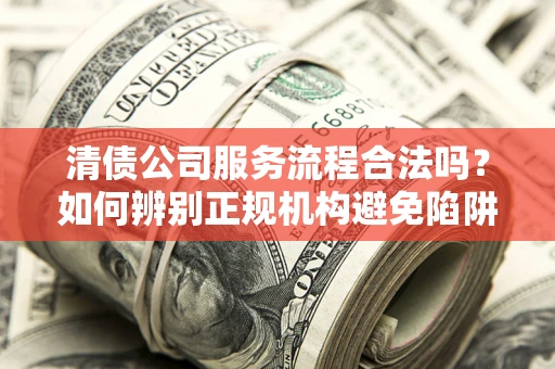 北京清债公司服务流程合法吗？如何辨别正规机构避免陷阱？