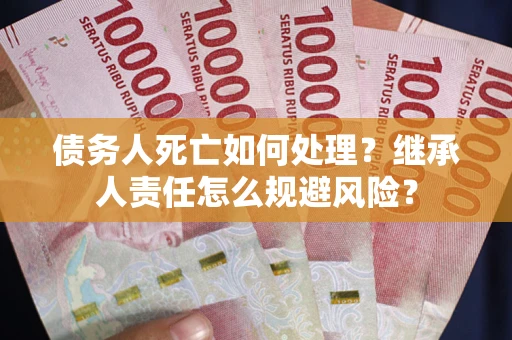 北京债务人死亡如何处理?继承人责任怎么规避风险? 北京债务人死亡如何处理?继承人责任怎么规避风险?