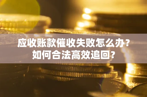 北京应收账款催收失败怎么办？如何合法高效追回？