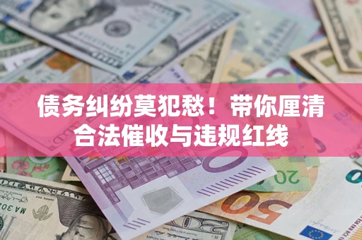 北京债务纠纷莫犯愁！带你厘清合法催收与违规红线