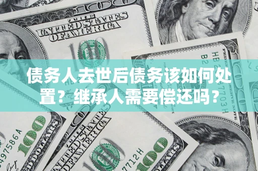 北京债务人去世后债务该如何处置？继承人需要偿还吗？