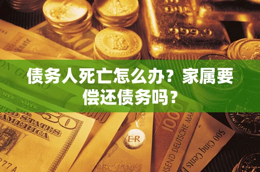 北京债务人死亡怎么办？家属要偿还债务吗？