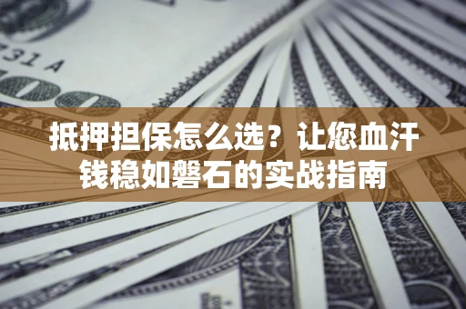 北京抵押担保怎么选？让您血汗钱稳如磐石的实战指南