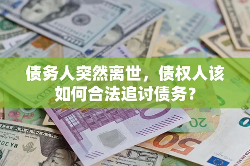 北京债务人突然离世，债权人该如何合法追讨债务？