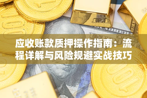 北京应收账款质押操作指南:流程详解与风险规避实战技巧 北京应收账款质押操作指南:流程详解与风险规避实战技巧