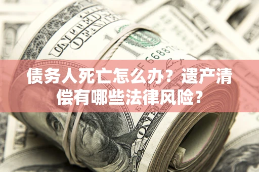 北京债务人死亡怎么办？遗产清偿有哪些法律风险？