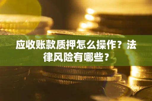 北京应收账款质押怎么操作？法律风险有哪些？