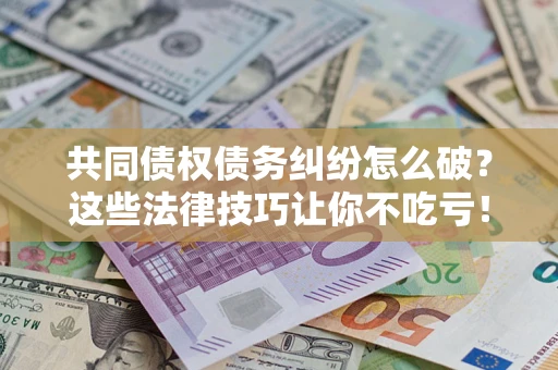 北京共同债权债务纠纷怎么破？这些法律技巧让你不吃亏！