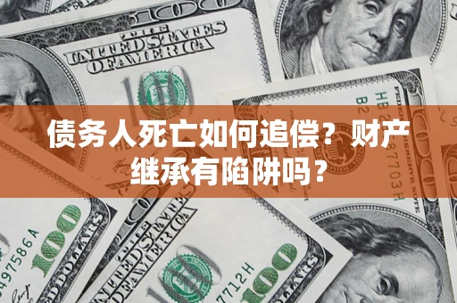 北京债务人死亡如何追偿？财产继承有陷阱吗？