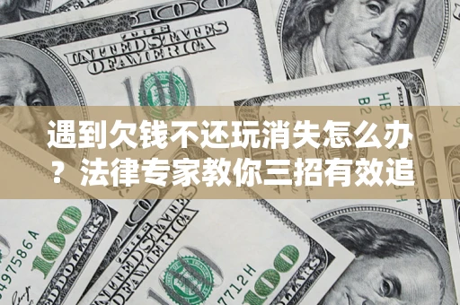 北京遇到欠钱不还玩消失怎么办？法律专家教你三招有效追债！