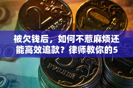 北京被欠钱后，如何不惹麻烦还能高效追款？律师教你的5步合法讨债法