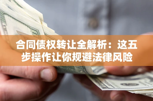 北京合同债权转让全解析：这五步操作让你规避法律风险