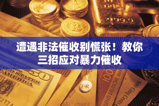 北京遭遇非法催收别慌张！教你三招应对暴力催收