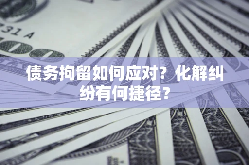 北京债务拘留如何应对？化解纠纷有何捷径？