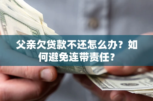 北京父亲欠贷款不还怎么办？如何避免连带责任？