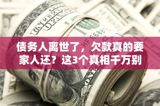 北京债务人离世了，欠款真的要家人还？这3个真相千万别弄错