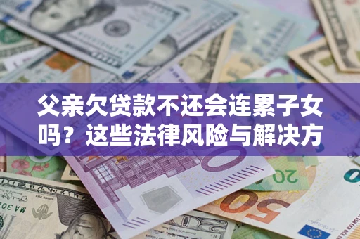 北京父亲欠贷款不还会连累子女吗？这些法律风险与解决方法要早知道！