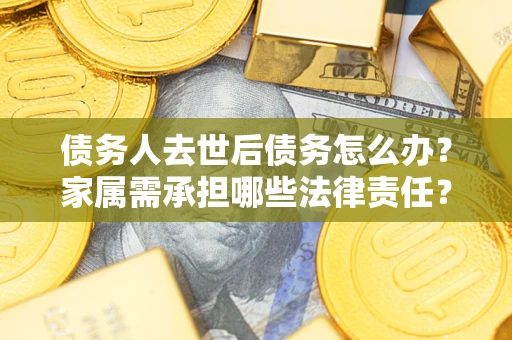 北京债务人去世后债务怎么办？家属需承担哪些法律责任？