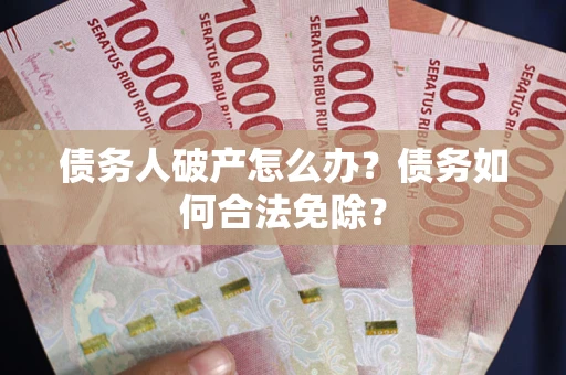 北京债务人破产怎么办？债务如何合法免除？
