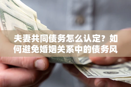 北京夫妻共同债务怎么认定？如何避免婚姻关系中的债务风险？