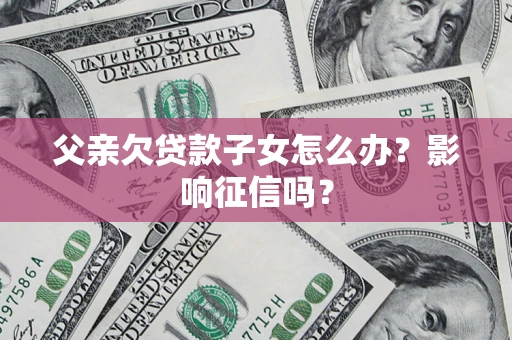 北京父亲欠贷款子女怎么办？影响征信吗？
