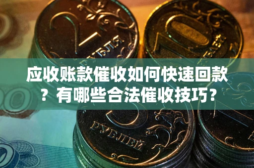 北京应收账款催收如何快速回款？有哪些合法催收技巧？