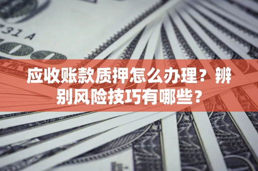 北京应收账款质押怎么办理？辨别风险技巧有哪些？