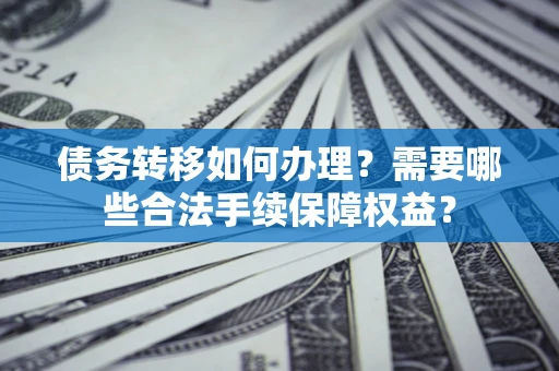 北京债务转移如何办理？需要哪些合法手续保障权益？