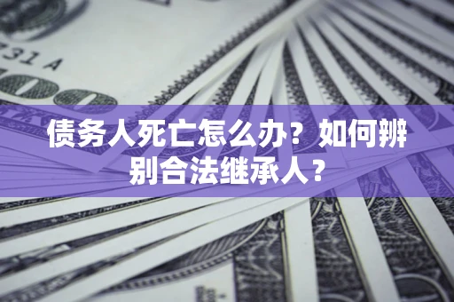北京债务人死亡怎么办？如何辨别合法继承人？