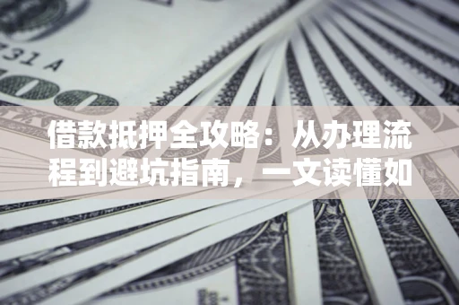 北京借款抵押全攻略：从办理流程到避坑指南，一文读懂如何安全融资
