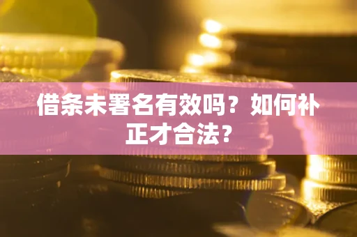 北京借条未署名有效吗？如何补正才合法？