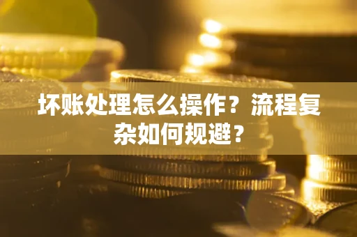 北京坏账处理怎么操作？流程复杂如何规避？
