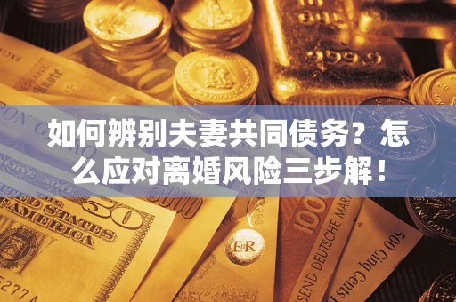 北京如何辨别夫妻共同债务？怎么应对离婚风险三步解！