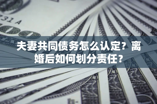 北京夫妻共同债务怎么认定？离婚后如何划分责任？