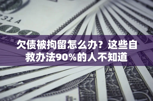 北京欠债被拘留怎么办？这些自救办法90%的人不知道