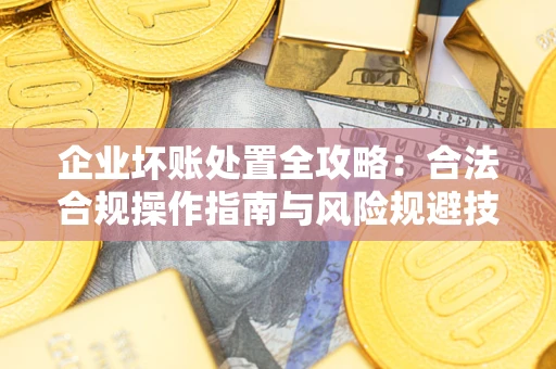 北京企业坏账处置全攻略：合法合规操作指南与风险规避技巧解析