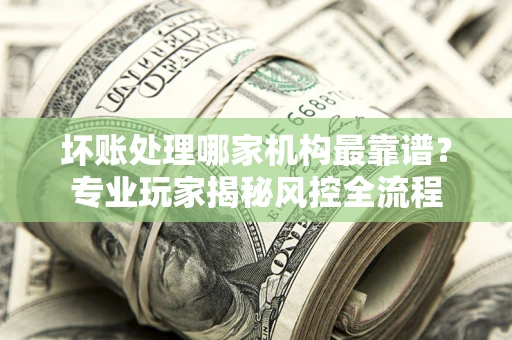 北京坏账处理哪家机构最靠谱？专业玩家揭秘风控全流程