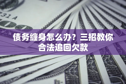北京债务缠身怎么办？三招教你合法追回欠款
