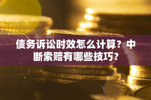 北京债务诉讼时效怎么计算？中断索赔有哪些技巧？