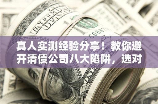 北京真人实测经验分享！教你避开清债公司八大陷阱，选对机构少走十年弯路