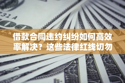 北京借款合同违约纠纷如何高效率解决？这些法律红线切勿触碰